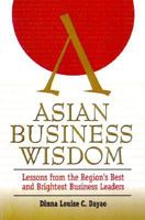 Asian Business Wisdom : Lessons from the Region's Best and Brightest Business Leaders 0471837563 Book Cover