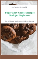 Super Easy Cookie Recipes Book for Beginners: The Ultimate Beginner's Guide to Baking B0CN9K3WKF Book Cover