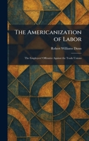 The Americanization of Labor: The Employers' Offensive Against the Trade Unions 1025267184 Book Cover