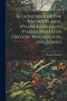 A Catalogue of the Known Plants, (Phænogamia and Pteridophyta) of Oregon, Washington, and Idaho; 1021466042 Book Cover