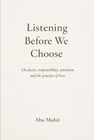 Listening Before We Choose: On desire, responsibility, attention, and the practice of love B0GRVPVV1F Book Cover