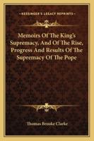 Memoirs Of The King's Supremacy, And Of The Rise, Progress And Results Of The Supremacy Of The Pope 1163247278 Book Cover