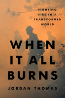 When It All Burns: Fighting Fire in a Transformed World 059354482X Book Cover