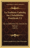 La Tradition Catholiq Sur L'Infaillibilite Pontificale V2: Ou La Definition Du Concile Du Vatican (1875) 1160882649 Book Cover