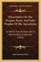 Dissertation On The Dragon, Beast, And False Prophet Of The Apocalypse: In Which The Number 666 Is Satisfactorily Explained 1165346923 Book Cover