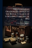 The Hunterian Oration Delivered at the Royal College of Surgeons, February 14, 1842 1149617861 Book Cover