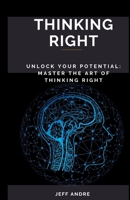THINKING RIGHT: Unlock Your Potential: Master The Art of Thinking Right! B0CD98ZFPM Book Cover