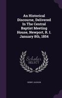 An Historical Discourse, Delivered In The Central Baptist Meeting House, Newport, R. I. January 8th, 1854 1179675517 Book Cover