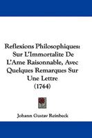 Reflexions Philosophiques: Sur L'Immortalite De L'Ame Raisonnable, Avec Quelques Remarques Sur Une Lettre (1744) 1104459108 Book Cover