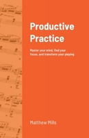 Productive Practice: Master your mind, find your focus, and transform your playing 1387928295 Book Cover