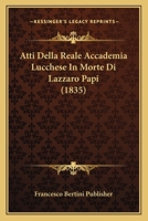 Atti Della Reale Accademia Lucchese In Morte Di Lazzaro Papi (1835) 1160798982 Book Cover