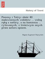 Pieniny i Tatry: zbiór 80 malowniczych widoków ... wolną ręką z natury, a na kamieniu ... rytowanych, z treściwym onych przez autora opisem. 124901350X Book Cover
