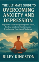 THE ULTIMATE GUIDE TO OVERCOMING ANXIETY AND DEPRESSION: Beginner’s Guide to Regaining Inner Peace, Boosting Emotional Resilience, and Transforming Your Mental Wellbeing B0G7V53F77 Book Cover