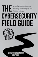 The Cybersecurity Field guide: A Real-World Roadmap to Breaking In, Leveling Up, and Thriving in Cyber B0F5NM9RNZ Book Cover