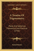 A Treatise Of Trigonometry: Plane And Spherical, Theoretical And Practical 1436755832 Book Cover