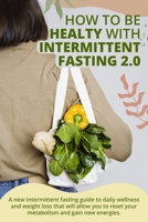 How to Be Healty with Intermittent Fasting 2.0: A new Intermittent fasting guide to daily wellness and weight loss that will allow you to reset your metabolism and gain new energies. June 2021 Edition 1802782389 Book Cover