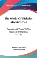 The Works Of Nicholas Machiavel V4: Secretary Of State To The Republic Of Florence 1165810522 Book Cover