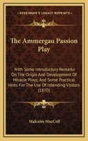 The Ammergau Passion Play: With Some Introductory Remarks On The Origin And Development Of Miracle Plays, And Some Practical Hints For The Use Of Intending Visitors 1104477858 Book Cover