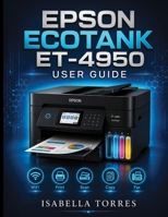Epson Ecotank Et-4950 User Guide: The Complete Step-by-Step Manual to Easily Set Up, Print, Scan, Copy, Fax, and Troubleshoot Your Wireless Supertank B0H98YR8J9 Book Cover