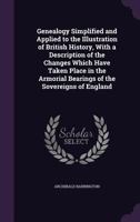 Genealogy Simplified and Applied to the Illustration of British History, With a Description of the Changes Which Have Taken Place in the Armorial Bearings of the Sovereigns of England 1358953074 Book Cover