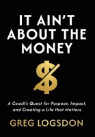 IT AIN'T ABOUT THE MONEY : A Coach's Quest for Purpose, Impact, and Creating a Life that Matters 196937215X Book Cover