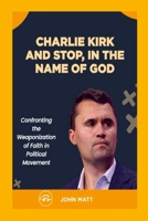 Charlie Kirk and Stop, In the Name of God: Confronting the Weaponization of Faith in Political Movement 1105932834 Book Cover