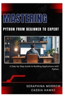 MASTERING PYTHON: FROM BEGINNER TO EXPERT: A Step-by-Step Guide to Building Applications with Python B0FCSGRKZF Book Cover