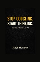 Stop Googling. Start Thinking: How to Actually Use AI B0GRQ1RFW9 Book Cover