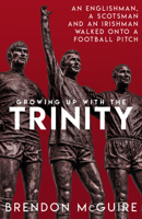 Growing Up With the Trinity: An Englishman, a Scotsman and an Irishman Walked Onto a Football Pitch... 1785315021 Book Cover