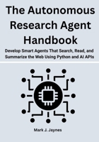 The Autonomous Research Agent Handbook: Develop Smart Agents That Search, Read, and Summarize the Web Using Python and AI APIs B0FK3WS8YZ Book Cover