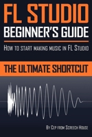 FL Studio Beginner's Guide: How to Start Making Music in FL Studio - The Ultimate Shortcut 1719567042 Book Cover