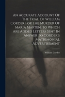 An Accurate Account Of The Trial Of William Corder For The Murder Of Maria Marten. To Which Are Added Letters Sent In Answer To Corder's Matrimonial A 1021244414 Book Cover