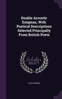 Double Acrostic Enigmas: With Poetical Descriptions Selected Principally From British Poets 1164624105 Book Cover