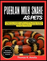 PUEBLAN MILK SNAKE AS PETS: A Beginner’s Complete Guide to Feeding, Caring, Handling, and Breeding Pueblan Milk Snakes for a Thriving, Healthy, and Happy Companion B0FT2SBGDY Book Cover