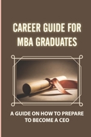 Career Guide For MBA Graduates: A Guide On How To Prepare To Become A CEO: How To Go From Mba To Ceo B09CB8GBQH Book Cover