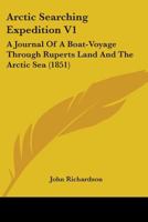 Arctic Searching Expedition V1: A Journal Of A Boat-Voyage Through Ruperts Land And The Arctic Sea 1164579649 Book Cover