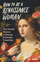 How to Be a Renaissance Woman: The Untold History of Beauty and Female Creativity 1639365907 Book Cover