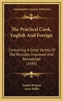The Practical Cook, English And Foreign: Containing A Great Variety Of Old Receipts, Improved And Remodeled 1437334814 Book Cover