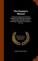 The Chemist's Manual: A Practical Treatise on Chemistry, Qualitative and Quantitative Analysis, Stoichiometry, Blowpipe Analysis, Mineralogy, Assaying, Toxicology, Etc., Etc., Etc. 1345051182 Book Cover
