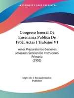 Congreso Jeneral De Ensenanza Publica De 1902, Actas I Trabajos V1: Actos Preparatorios-Sesiones Jenerales Seccion De Instruccion Primaria (1902) 1168496438 Book Cover
