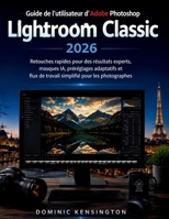 Guide de l'utilisateur d'Adobe Photoshop Lightroom Classic 2026: Retouches rapides pour des résultats experts, masques IA, préréglages adaptatifs et ... pour les photographes (French Edition) B0H1428SB6 Book Cover