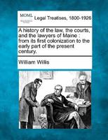 A History of the Law: The Courts, And the Lawyers of Maine, from Its First Colonization to the Early Part of the Present Century 1240005601 Book Cover