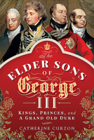 The Elder Sons of George III: Kings, Princes, and a Grand Old Duke 1526763087 Book Cover