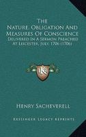 The Nature, Obligation And Measures Of Conscience: Delivered In A Sermon Preached At Leicester, July, 1706 1168740959 Book Cover