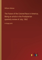 The Future of the Colored Race in America; Being an article in the Presbyterian quarterly review of July, 1862: in large print 3368330543 Book Cover