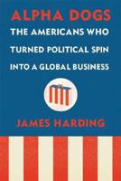 Alpha Dogs: The Americans Who Turned Political Spin into a Global Business 0374103674 Book Cover