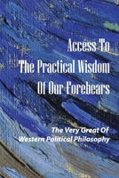 Access To The Practical Wisdom Of Our Forebears: The Very Great Of Western Political Philosophy: The Most Enduringly Relevant Of Their Works Alive Aga B098GV187X Book Cover