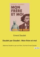Daudet par Daudet: Mon frère et moi: Alphonse Daudet vu par son frère, l'écrivain Ernest Daudet 2385088355 Book Cover