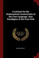 A Lecture On the Grammatical Construction of the Cree Language. Also Paradigms of the Cree Verb - Primary Source Edition 0344004864 Book Cover