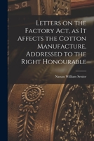 Letters on the Factory act, as it Affects the Cotton Manufacture, Addressed to the Right Honourable 1018289070 Book Cover